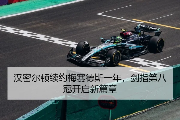 汉密尔顿续约梅赛德斯一年，剑指第八冠开启新篇章