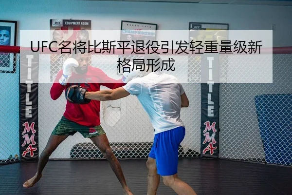 UFC名将比斯平退役引发轻重量级新格局形成
