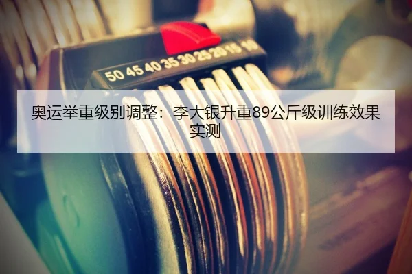 奥运举重级别调整：李大银升重89公斤级训练效果实测
