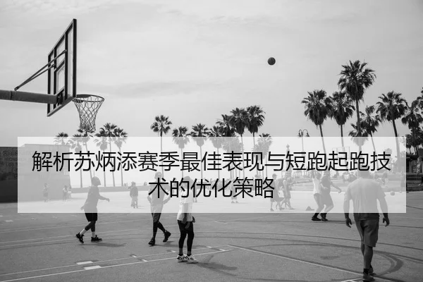 解析苏炳添赛季最佳表现与短跑起跑技术的优化策略